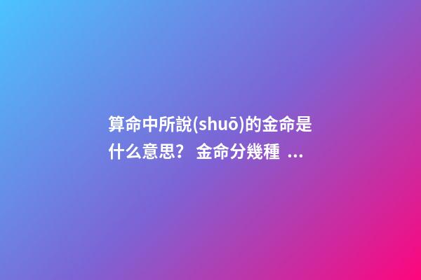 算命中所說(shuō)的金命是什么意思？ 金命分幾種，金命有幾種類型，金命都有什么金-第1張-觀點(diǎn)-玄機(jī)派